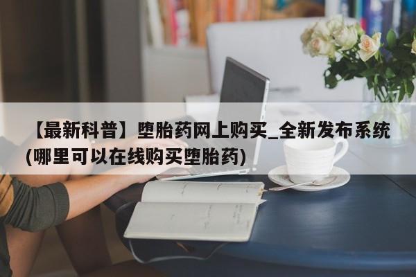 流产药联系微信【最新科普】堕胎药网上购买_全新发布系统(哪里可以在线购买堕胎药)