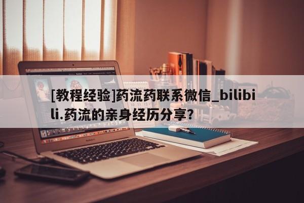 流产药联系微信[教程经验]药流药联系微信_bilibili.药流的亲身经历分享？