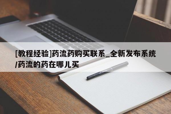 流产药联系微信[教程经验]药流药购买联系_全新发布系统/药流的药在哪儿买