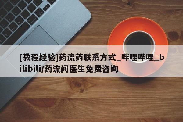 流产药联系微信[教程经验]药流药联系方式_哔哩哔哩_bilibili/药流问医生免费咨询