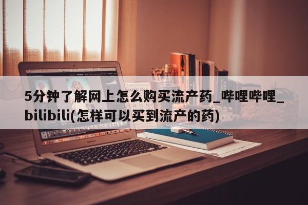 流产药联系微信5分钟了解网上怎么购买流产药_哔哩哔哩_bilibili(怎样可以买到流产的药)