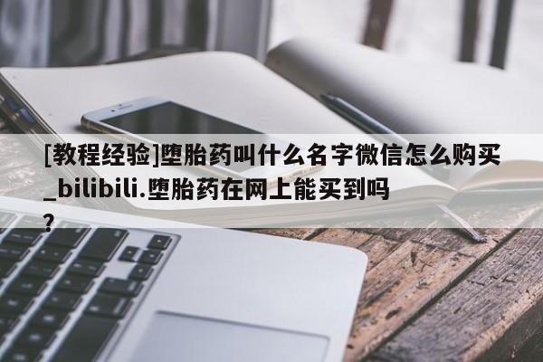 流产药联系微信[教程经验]堕胎药叫什么名字微信怎么购买_bilibili.堕胎药在网上能买到吗？