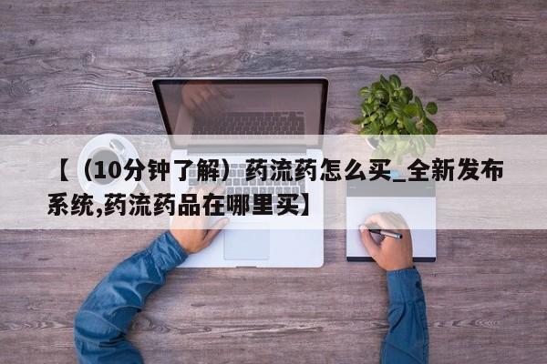 流产药联系微信【（10分钟了解）药流药怎么买_全新发布系统,药流药品在哪里买】