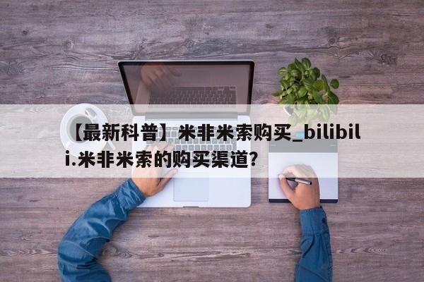 流产药联系微信【最新科普】米非米索购买_bilibili.米非米索的购买渠道？
